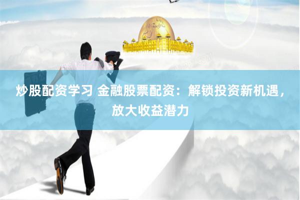 炒股配资学习 金融股票配资：解锁投资新机遇，放大收益潜力