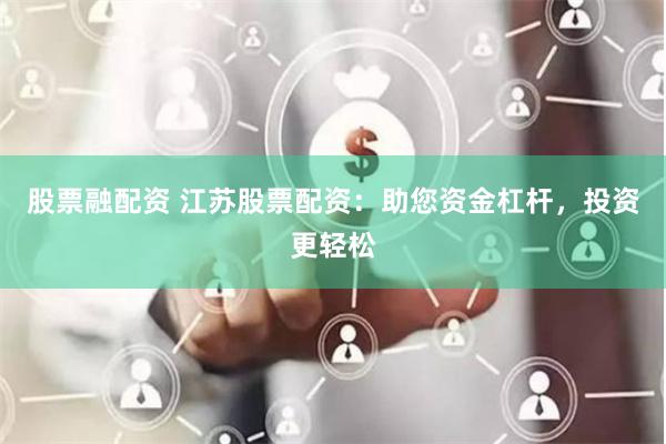 股票融配资 江苏股票配资：助您资金杠杆，投资更轻松