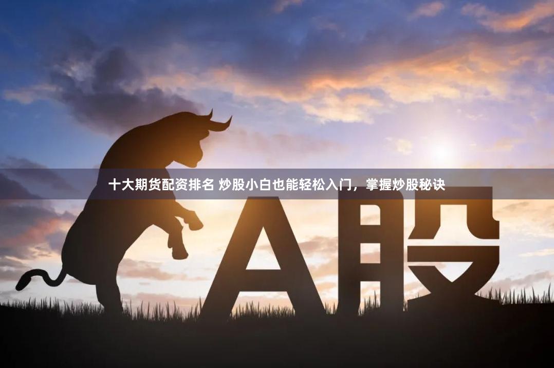 十大期货配资排名 炒股小白也能轻松入门，掌握炒股秘诀
