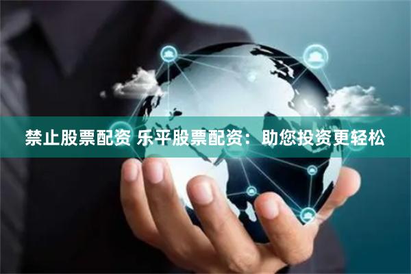 禁止股票配资 乐平股票配资：助您投资更轻松