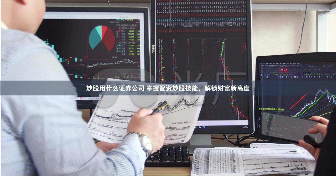 炒股用什么证券公司 掌握配资炒股技能，解锁财富新高度