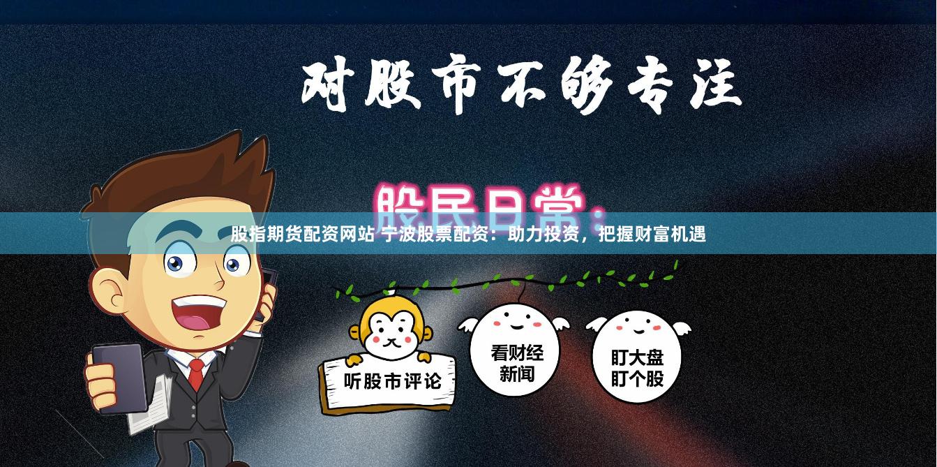股指期货配资网站 宁波股票配资：助力投资，把握财富机遇