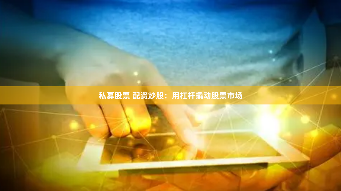 私募股票 配资炒股：用杠杆撬动股票市场