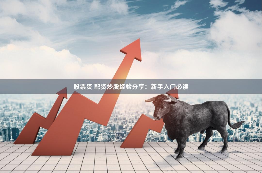 股票资 配资炒股经验分享：新手入门必读