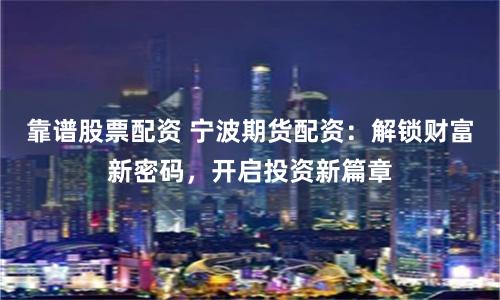 靠谱股票配资 宁波期货配资：解锁财富新密码，开启投资新篇章