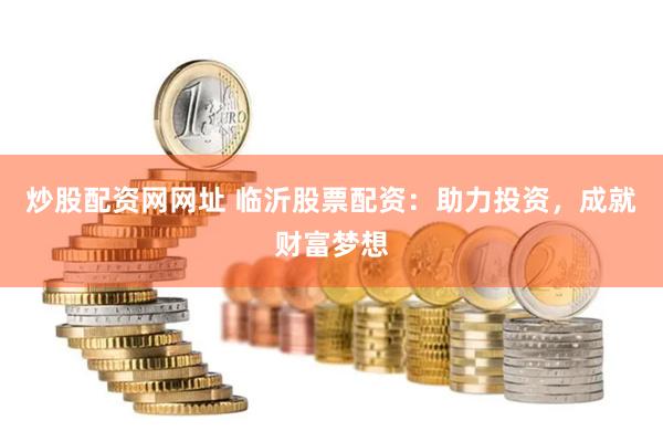 炒股配资网网址 临沂股票配资：助力投资，成就财富梦想