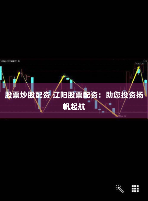 股票炒股配资 辽阳股票配资：助您投资扬帆起航