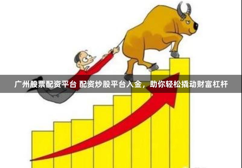 广州股票配资平台 配资炒股平台入金，助你轻松撬动财富杠杆