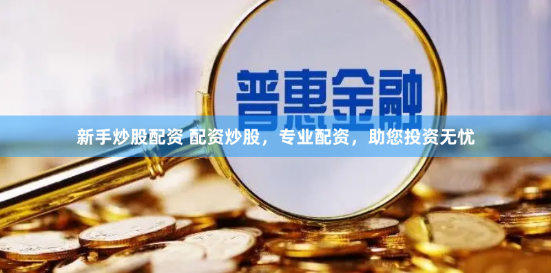 新手炒股配资 配资炒股，专业配资，助您投资无忧