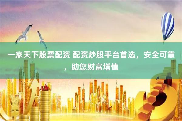 一家天下股票配资 配资炒股平台首选，安全可靠，助您财富增值