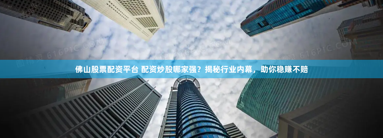 佛山股票配资平台 配资炒股哪家强？揭秘行业内幕，助你稳赚不赔