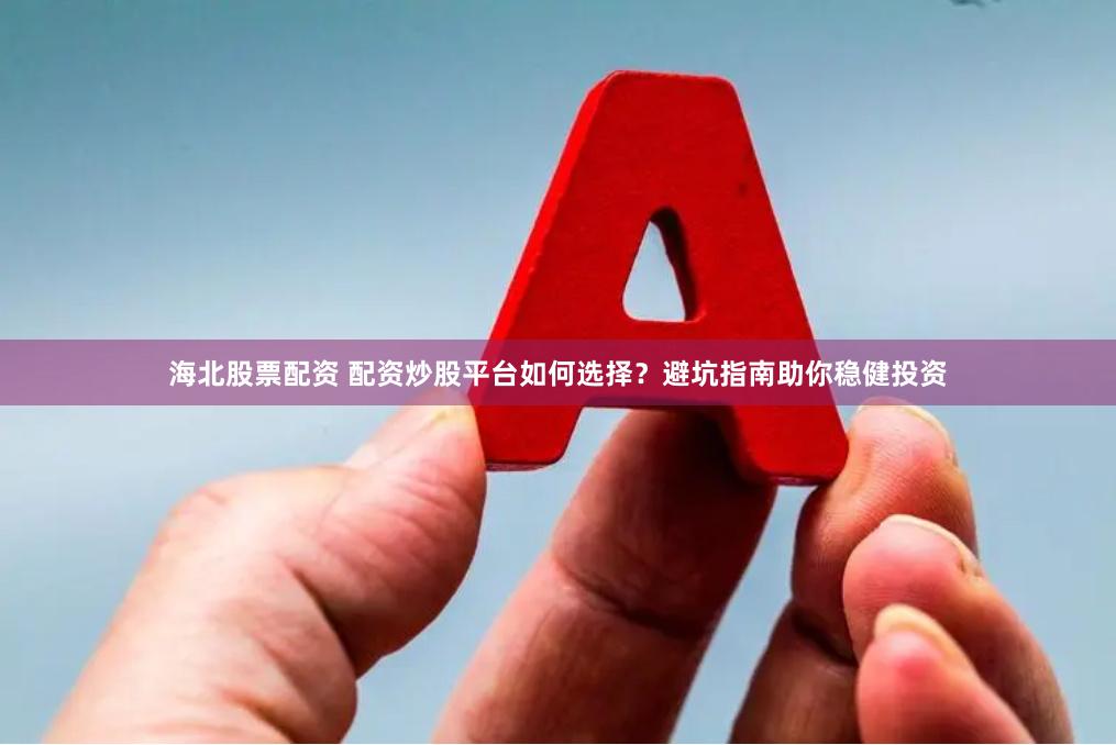 海北股票配资 配资炒股平台如何选择？避坑指南助你稳健投资