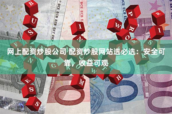网上配资炒股公司 配资炒股网站选必选：安全可靠，收益可观