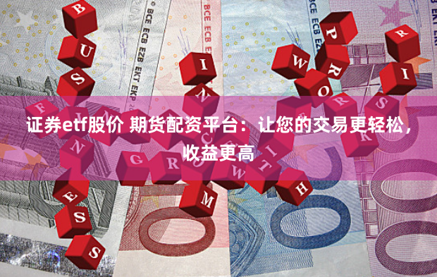 证券etf股价 期货配资平台：让您的交易更轻松，收益更高