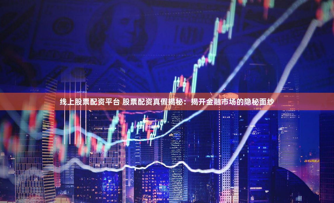 线上股票配资平台 股票配资真假揭秘：揭开金融市场的隐秘面纱
