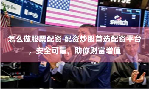 怎么做股票配资 配资炒股首选配资平台，安全可靠，助你财富增值