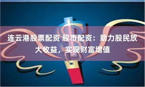 连云港股票配资 股市配资：助力股民放大收益，实现财富增值