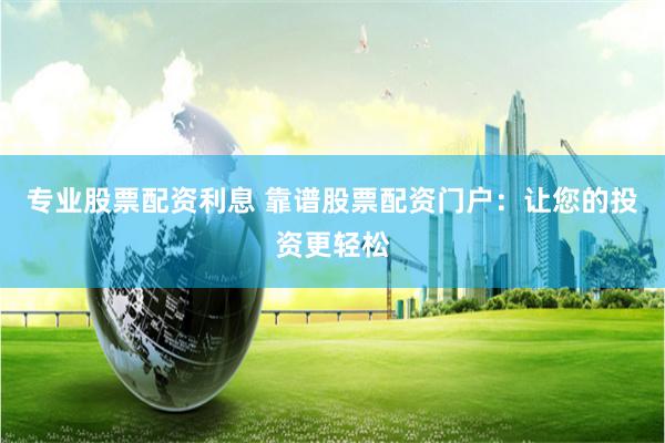 专业股票配资利息 靠谱股票配资门户：让您的投资更轻松