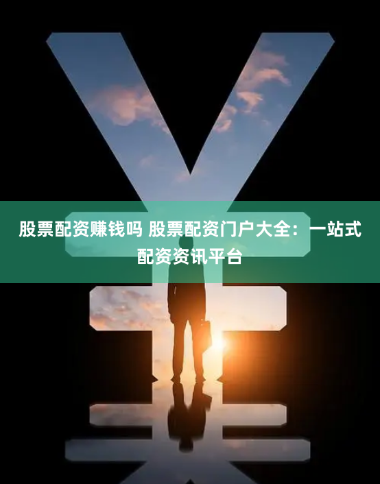 股票配资赚钱吗 股票配资门户大全：一站式配资资讯平台