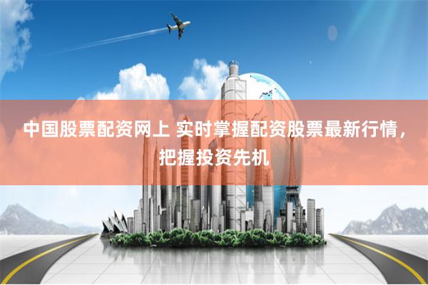 中国股票配资网上 实时掌握配资股票最新行情，把握投资先机