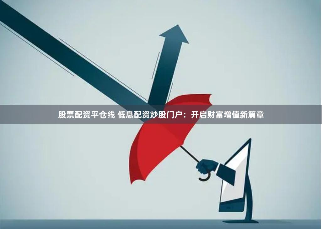 股票配资平仓线 低息配资炒股门户：开启财富增值新篇章