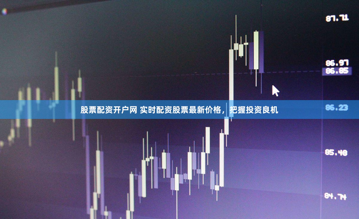股票配资开户网 实时配资股票最新价格，把握投资良机