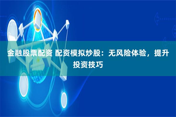 金融股票配资 配资模拟炒股：无风险体验，提升投资技巧