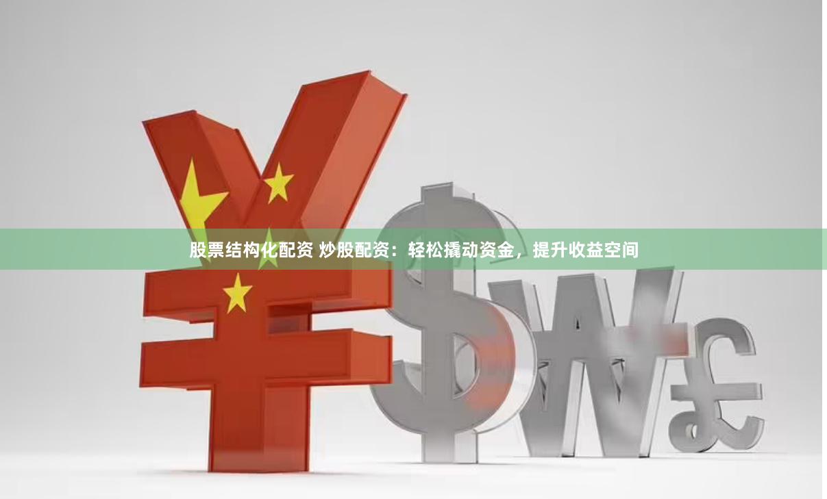 股票结构化配资 炒股配资：轻松撬动资金，提升收益空间