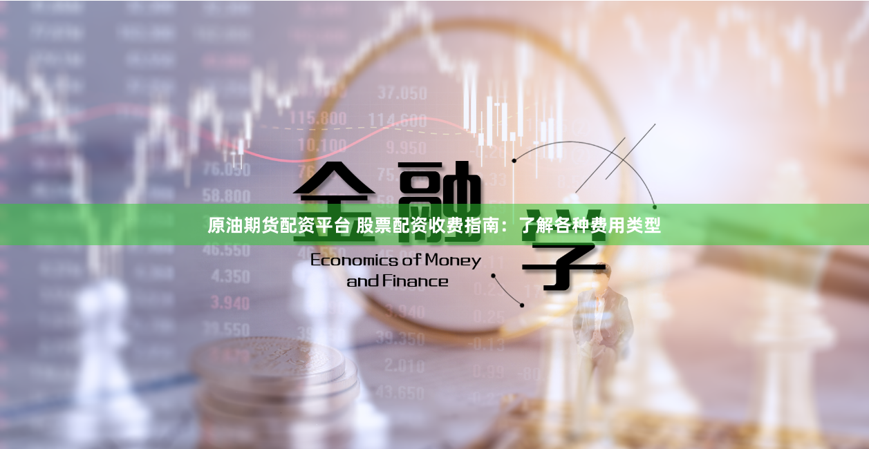 原油期货配资平台 股票配资收费指南：了解各种费用类型