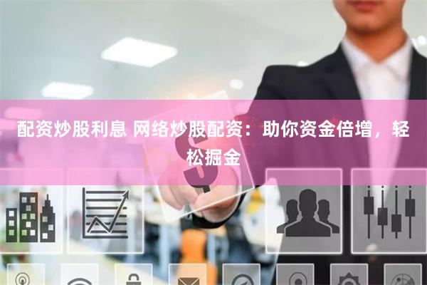 配资炒股利息 网络炒股配资：助你资金倍增，轻松掘金