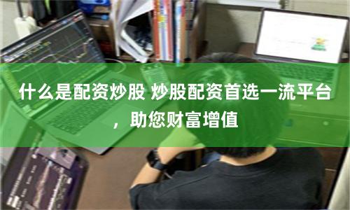 什么是配资炒股 炒股配资首选一流平台，助您财富增值
