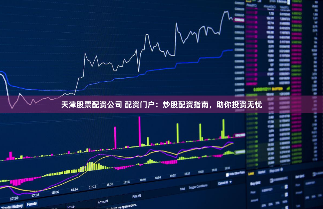 天津股票配资公司 配资门户：炒股配资指南，助你投资无忧
