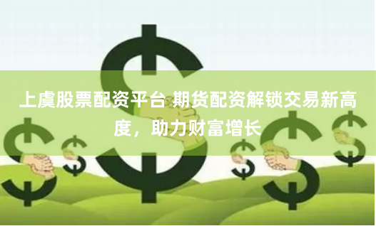 上虞股票配资平台 期货配资解锁交易新高度，助力财富增长