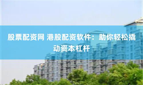 股票配资网 港股配资软件：助你轻松撬动资本杠杆