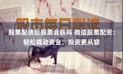 股票配债后股票会跌吗 微信股票配资：轻松撬动资金，投资更从容