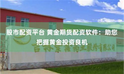 股市配资平台 黄金期货配资软件：助您把握黄金投资良机