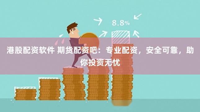 港股配资软件 期货配资吧：专业配资，安全可靠，助你投资无忧