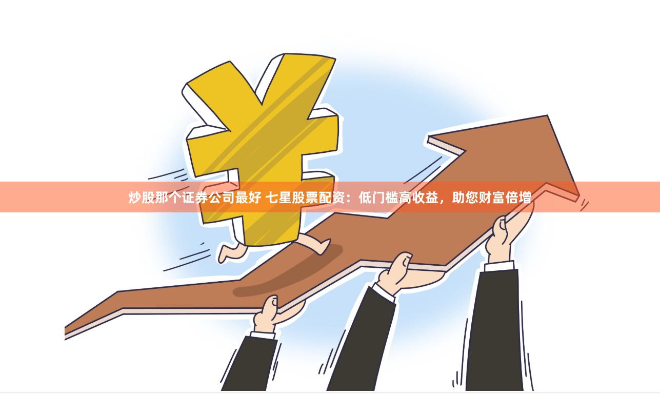 炒股那个证券公司最好 七星股票配资：低门槛高收益，助您财富倍增