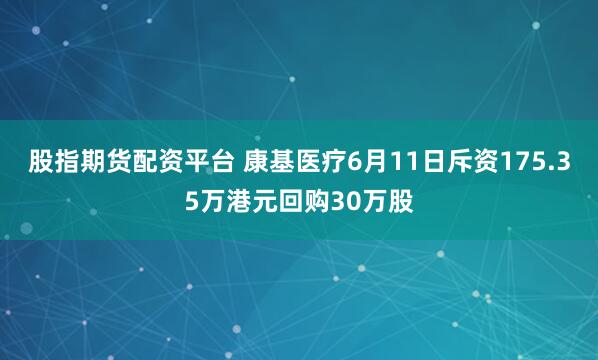 股指期货配资平台 康基医疗6月11日斥资175.35万港元回购30万股