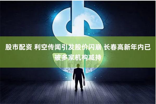 股市配资 利空传闻引发股价闪崩 长春高新年内已被多家机构减持