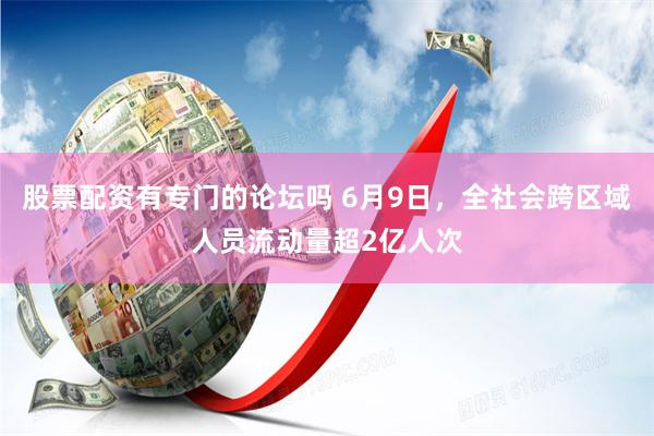 股票配资有专门的论坛吗 6月9日，全社会跨区域人员流动量超2亿人次