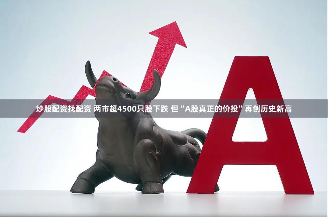 炒股配资找配资 两市超4500只股下跌 但“A股真正的价投”再创历史新高