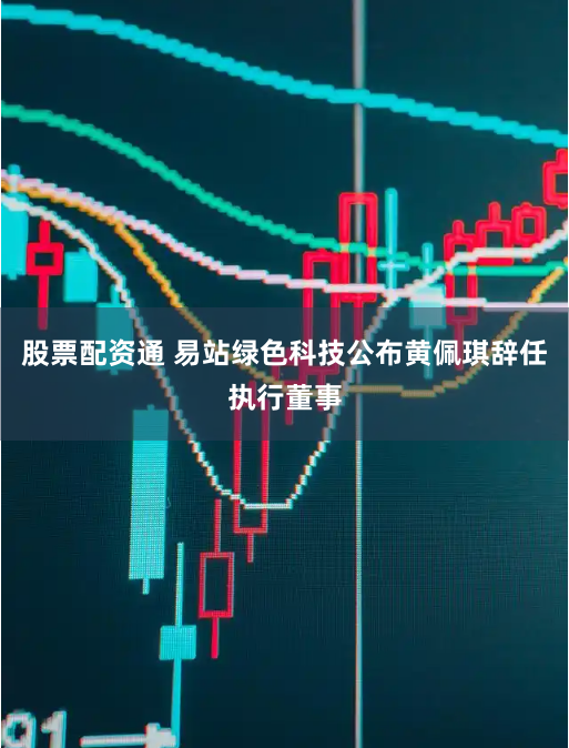 股票配资通 易站绿色科技公布黄佩琪辞任执行董事