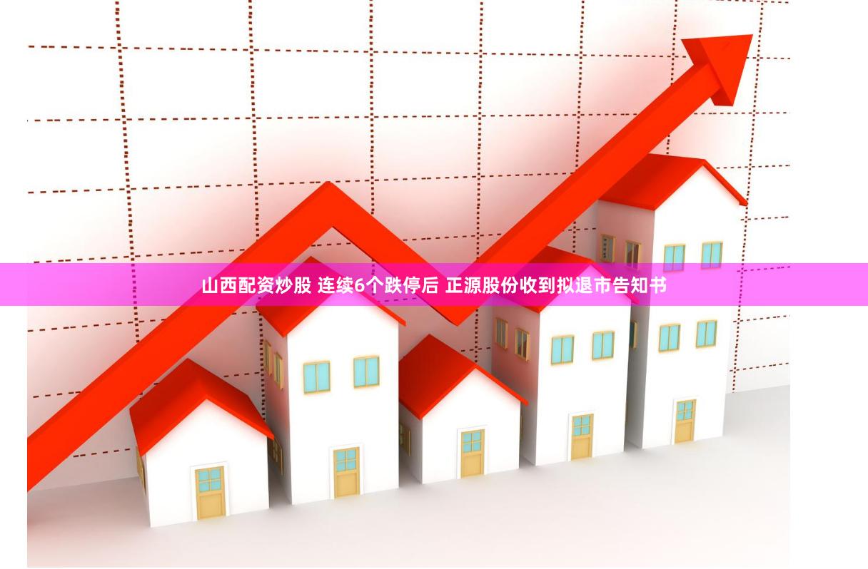 山西配资炒股 连续6个跌停后 正源股份收到拟退市告知书