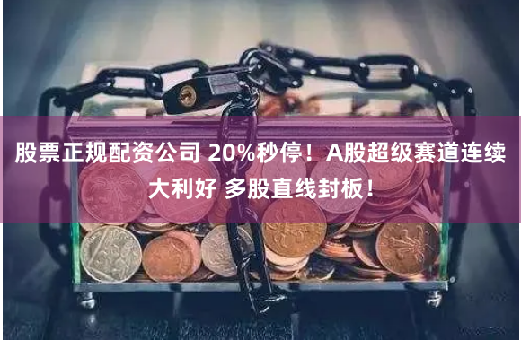 股票正规配资公司 20%秒停！A股超级赛道连续大利好 多股直线封板！