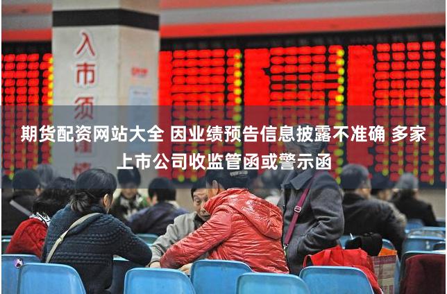 期货配资网站大全 因业绩预告信息披露不准确 多家上市公司收监管函或警示函