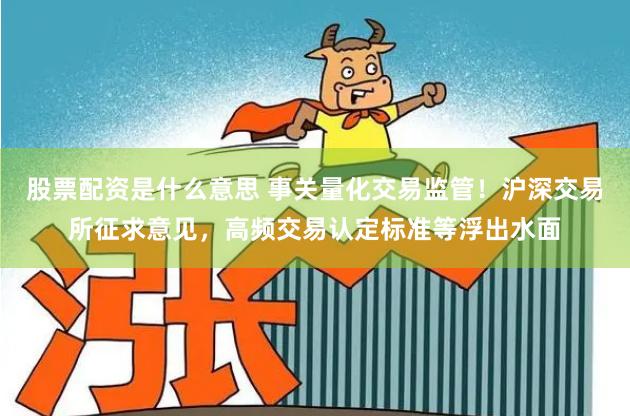 股票配资是什么意思 事关量化交易监管！沪深交易所征求意见，高频交易认定标准等浮出水面