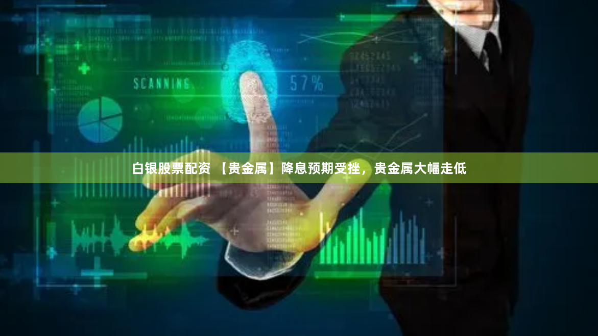 白银股票配资 【贵金属】降息预期受挫，贵金属大幅走低