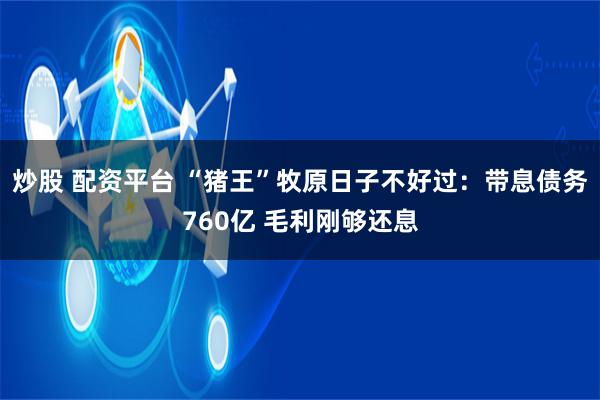 炒股 配资平台 “猪王”牧原日子不好过：带息债务760亿 毛利刚够还息