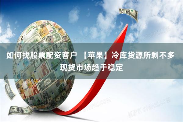 如何找股票配资客户 【苹果】冷库货源所剩不多 现货市场趋于稳定